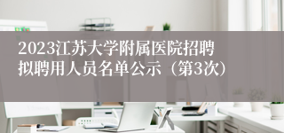 2023江苏大学附属医院招聘拟聘用人员名单公示（第3次）