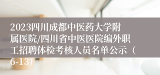 2023四川成都中医药大学附属医院/四川省中医医院编外职工招聘体检考核人员名单公示（6-13）