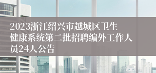 2023浙江绍兴市越城区卫生健康系统第二批招聘编外工作人员24人公告