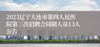 2023辽宁大连市第四人民医院第三次招聘合同制人员13人公告