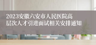 2023安徽六安市人民医院高层次人才引进面试相关安排通知