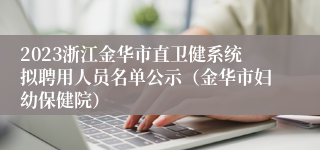 2023浙江金华市直卫健系统拟聘用人员名单公示（金华市妇幼保健院）