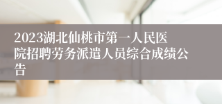 2023湖北仙桃市第一人民医院招聘劳务派遣人员综合成绩公告