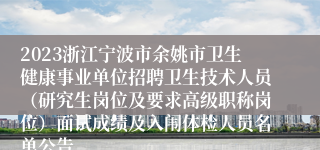 2023浙江宁波市余姚市卫生健康事业单位招聘卫生技术人员（研究生岗位及要求高级职称岗位）面试成绩及入闱体检人员名单公告