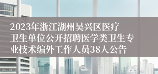 2023年浙江湖州吴兴区医疗卫生单位公开招聘医学类卫生专业技术编外工作人员38人公告