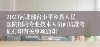 2023河北邢台市平乡县人民医院招聘专业技术人员面试准考证打印有关事项通知