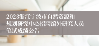 2023浙江宁波市自然资源和规划研究中心招聘编外研究人员笔试成绩公告