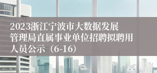 2023浙江宁波市大数据发展管理局直属事业单位招聘拟聘用人员公示（6-16）