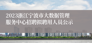 2023浙江宁波市大数据管理服务中心招聘拟聘用人员公示