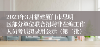 2023年3月福建厦门市思明区部分单位联合招聘非在编工作人员考试拟录用公示（第二批）