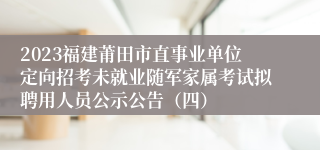 2023福建莆田市直事业单位定向招考未就业随军家属考试拟聘用人员公示公告（四）