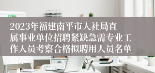 2023年福建南平市人社局直属事业单位招聘紧缺急需专业工作人员考察合格拟聘用人员名单公示