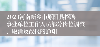 2023河南新乡市原阳县招聘事业单位工作人员部分岗位调整、取消及改报的通知