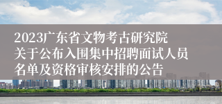 2023广东省文物考古研究院关于公布入围集中招聘面试人员名单及资格审核安排的公告