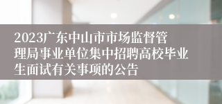 2023广东中山市市场监督管理局事业单位集中招聘高校毕业生面试有关事项的公告