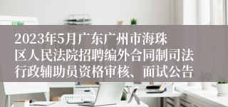 2023年5月广东广州市海珠区人民法院招聘编外合同制司法行政辅助员资格审核、面试公告