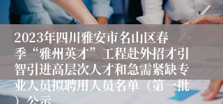 2023年四川雅安市名山区春季“雅州英才”工程赴外招才引智引进高层次人才和急需紧缺专业人员拟聘用人员名单（第一批）公示