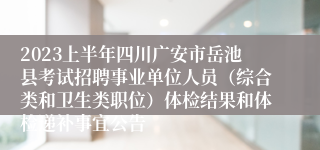 2023上半年四川广安市岳池县考试招聘事业单位人员（综合类和卫生类职位）体检结果和体检递补事宜公告