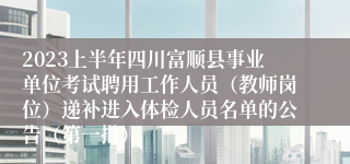 2023上半年四川富顺县事业单位考试聘用工作人员（教师岗位）递补进入体检人员名单的公告（第一批）