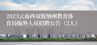 2023云南西双版纳州教育体育局编外人员招聘公告（2人）