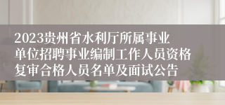 2023贵州省水利厅所属事业单位招聘事业编制工作人员资格复审合格人员名单及面试公告