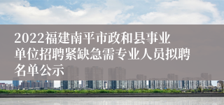 2022福建南平市政和县事业单位招聘紧缺急需专业人员拟聘名单公示