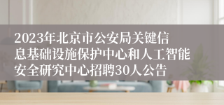 2023年北京市公安局关键信息基础设施保护中心和人工智能安全研究中心招聘30人公告