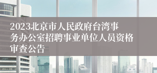 2023北京市人民政府台湾事务办公室招聘事业单位人员资格审查公告