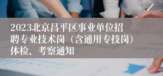 2023北京昌平区事业单位招聘专业技术岗（含通用专技岗）体检、考察通知