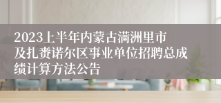 2023上半年内蒙古满洲里市及扎赉诺尔区事业单位招聘总成绩计算方法公告