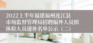 2022上半年福建福州连江县市场监督管理局招聘编外人员拟体检人员递补名单公示（二）