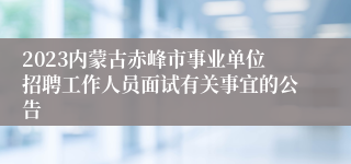 2023内蒙古赤峰市事业单位招聘工作人员面试有关事宜的公告 