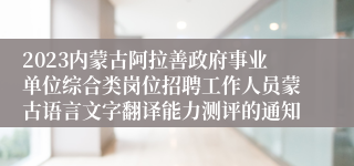 2023内蒙古阿拉善政府事业单位综合类岗位招聘工作人员蒙古语言文字翻译能力测评的通知