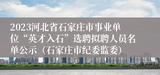 2023河北省石家庄市事业单位“英才入石”选聘拟聘人员名单公示（石家庄市纪委监委）