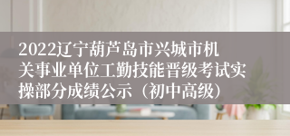 2022辽宁葫芦岛市兴城市机关事业单位工勤技能晋级考试实操部分成绩公示（初中高级）