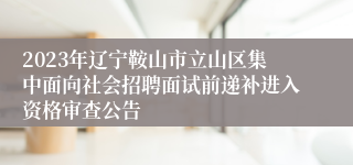 2023年辽宁鞍山市立山区集中面向社会招聘面试前递补进入资格审查公告