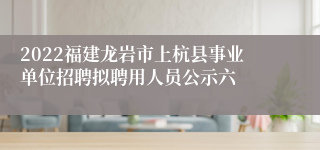 2022福建龙岩市上杭县事业单位招聘拟聘用人员公示六