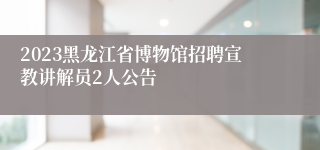 2023黑龙江省博物馆招聘宣教讲解员2人公告