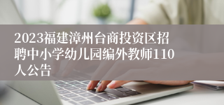 2023福建漳州台商投资区招聘中小学幼儿园编外教师110人公告