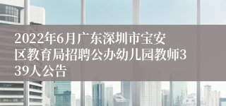 2022年6月广东深圳市宝安区教育局招聘公办幼儿园教师339人公告