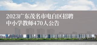 2023广东茂名市电白区招聘中小学教师470人公告