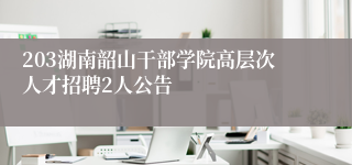 203湖南韶山干部学院高层次人才招聘2人公告