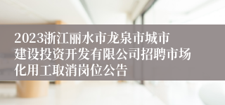 2023浙江丽水市龙泉市城市建设投资开发有限公司招聘市场化用工取消岗位公告