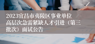 2023宜昌市夷陵区事业单位高层次急需紧缺人才引进（第三批次）面试公告