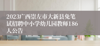 2023广西崇左市大新县免笔试招聘中小学幼儿园教师186人公告