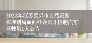 2023年江苏泰兴市自然资源和规划局面向社会公开招聘汽车驾驶员1人公告