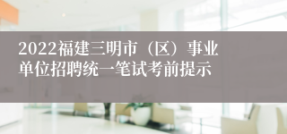 2022福建三明市（区）事业单位招聘统一笔试考前提示