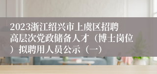 2023浙江绍兴市上虞区招聘高层次党政储备人才（博士岗位）拟聘用人员公示（一）