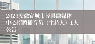 2023安徽宣城市泾县融媒体中心招聘播音员（主持人）1人公告