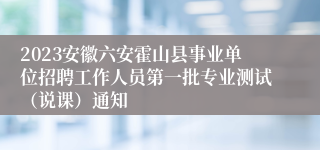 2023安徽六安霍山县事业单位招聘工作人员第一批专业测试（说课）通知